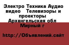 Электро-Техника Аудио-видео - Телевизоры и проекторы. Архангельская обл.,Мирный г.